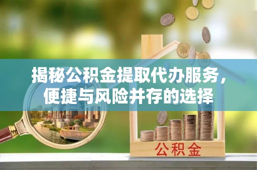 桃源揭秘公积金提取代办服务，便捷与风险并存的选择