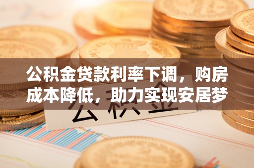 桃源公积金贷款利率下调，购房成本降低，助力实现安居梦想