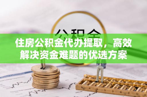 桃源住房公积金代办提取，高效解决资金难题的优选方案