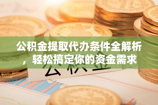 桃源公积金提取代办条件全解析，轻松搞定你的资金需求