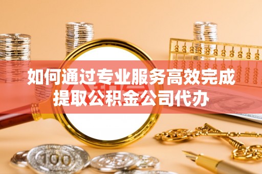 桃源如何通过专业服务高效完成提取公积金公司代办