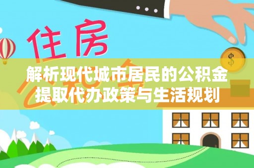 桃源解析现代城市居民的公积金提取代办政策与生活规划