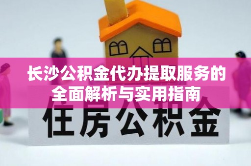 桃源长沙公积金代办提取服务的全面解析与实用指南