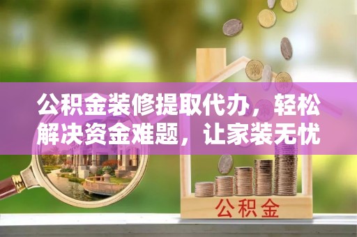 桃源公积金装修提取代办，轻松解决资金难题，让家装无忧