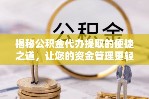 桃源揭秘公积金代办提取的便捷之道，让您的资金管理更轻松