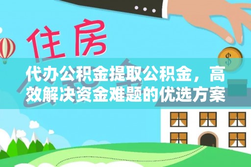 桃源代办公积金提取公积金，高效解决资金难题的优选方案