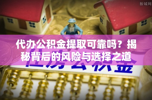 桃源代办公积金提取可靠吗？揭秘背后的风险与选择之道