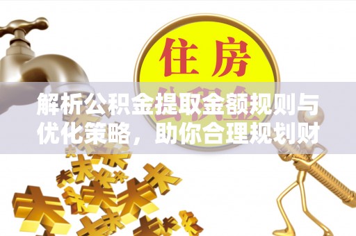 桃源解析公积金提取金额规则与优化策略，助你合理规划财务未来