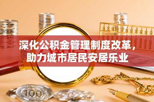 桃源深化公积金管理制度改革，助力城市居民安居乐业