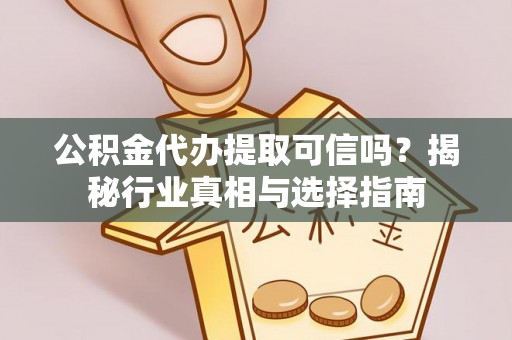 桃源公积金代办提取可信吗？揭秘行业真相与选择指南
