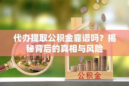 桃源代办提取公积金靠谱吗？揭秘背后的真相与风险