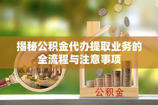 桃源揭秘公积金代办提取业务的全流程与注意事项