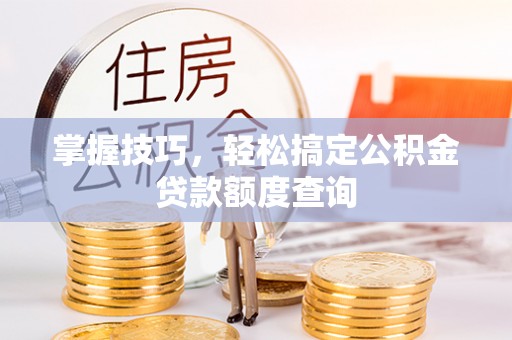 桃源掌握技巧，轻松搞定公积金贷款额度查询