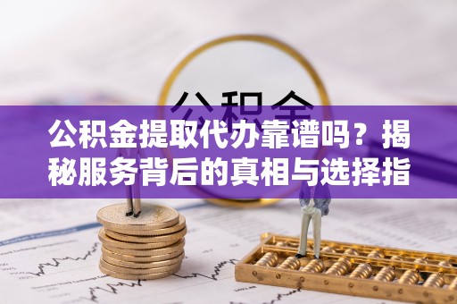 桃源公积金提取代办靠谱吗？揭秘服务背后的真相与选择指南