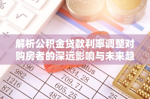 桃源解析公积金贷款利率调整对购房者的深远影响与未来趋势