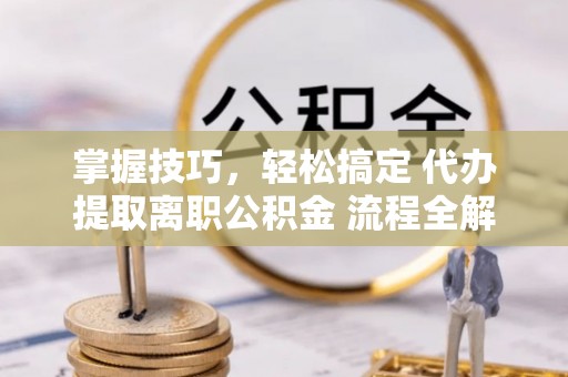 桃源掌握技巧，轻松搞定 代办提取离职公积金 流程全解析