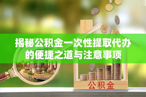桃源揭秘公积金一次性提取代办的便捷之道与注意事项
