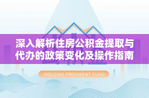桃源深入解析住房公积金提取与代办的政策变化及操作指南