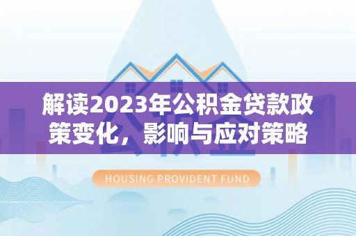 桃源解读2023年公积金贷款政策变化，影响与应对策略