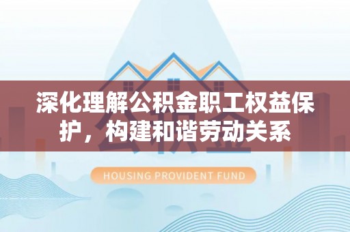 桃源深化理解公积金职工权益保护，构建和谐劳动关系