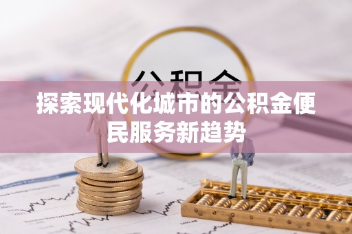 桃源探索现代化城市的公积金便民服务新趋势