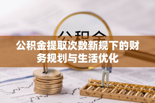 桃源公积金提取次数新规下的财务规划与生活优化