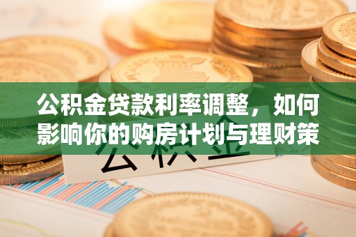 桃源公积金贷款利率调整，如何影响你的购房计划与理财策略