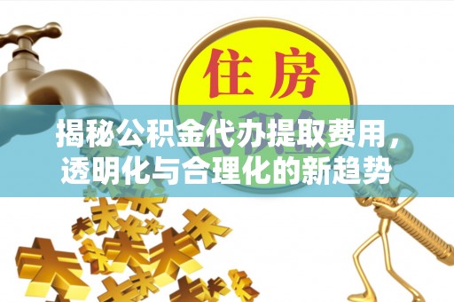 桃源揭秘公积金代办提取费用，透明化与合理化的新趋势