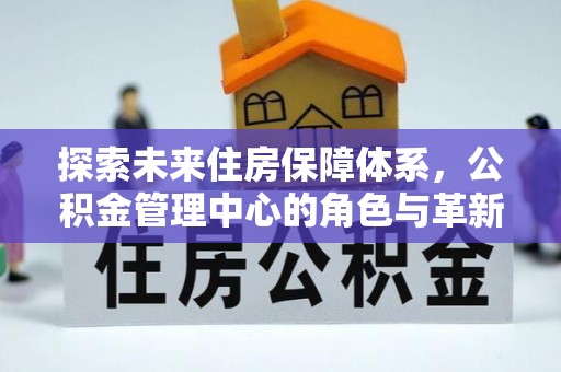 桃源探索未来住房保障体系，公积金管理中心的角色与革新