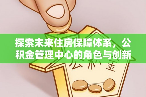 桃源探索未来住房保障体系，公积金管理中心的角色与创新