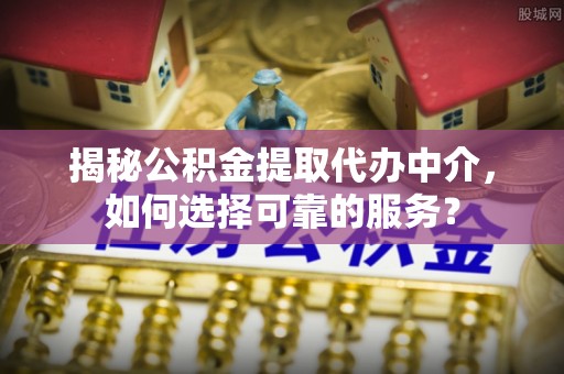 桃源揭秘公积金提取代办中介，如何选择可靠的服务？