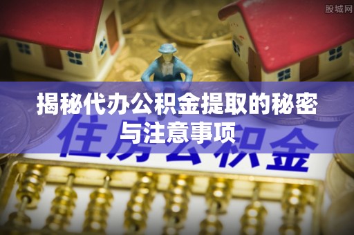 桃源揭秘代办公积金提取的秘密与注意事项