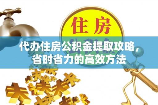 桃源代办住房公积金提取攻略，省时省力的高效方法