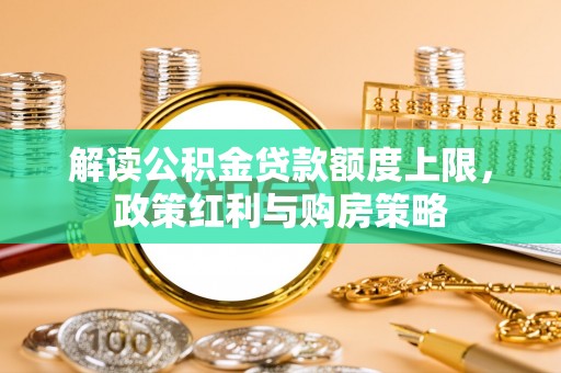 桃源解读公积金贷款额度上限，政策红利与购房策略