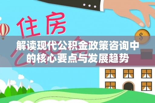 桃源解读现代公积金政策咨询中的核心要点与发展趋势