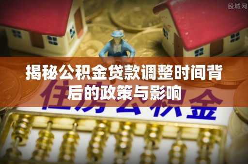 桃源揭秘公积金贷款调整时间背后的政策与影响