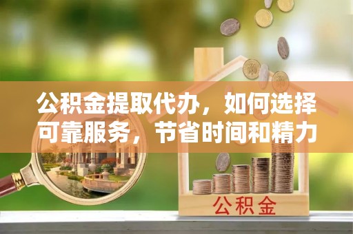 桃源公积金提取代办，如何选择可靠服务，节省时间和精力？