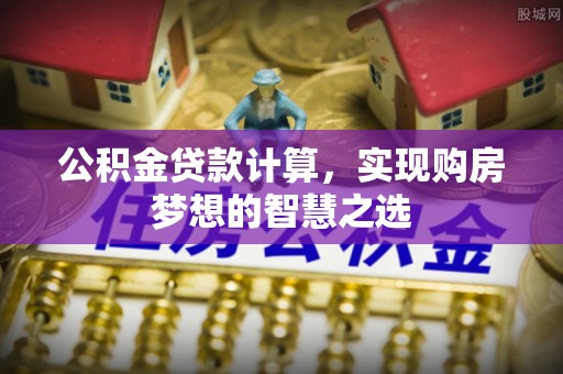 桃源公积金贷款计算，实现购房梦想的智慧之选