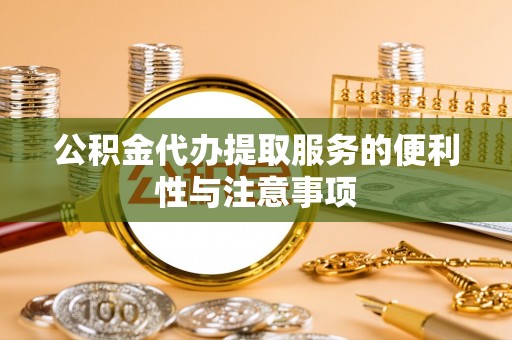 桃源公积金代办提取服务的便利性与注意事项