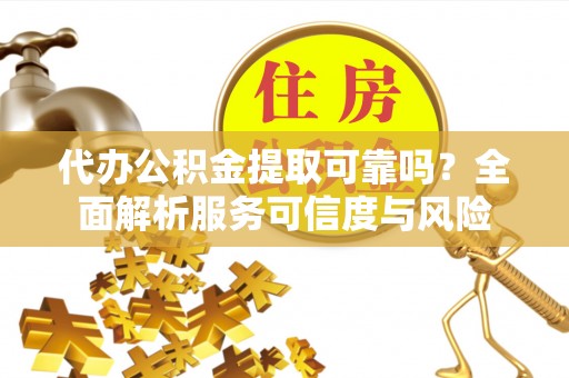 桃源代办公积金提取可靠吗？全面解析服务可信度与风险