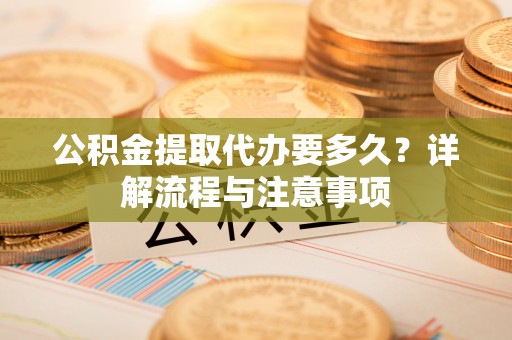 桃源公积金提取代办要多久？详解流程与注意事项
