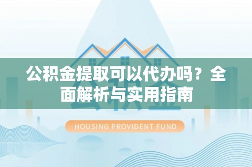 桃源公积金提取可以代办吗？全面解析与实用指南