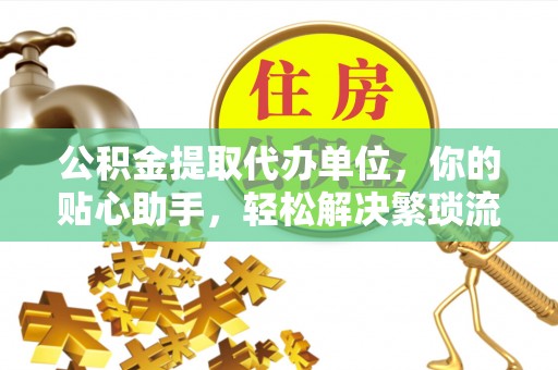 桃源公积金提取代办单位，你的贴心助手，轻松解决繁琐流程