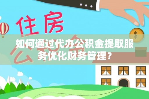 桃源如何通过代办公积金提取服务优化财务管理？