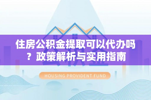 桃源住房公积金提取可以代办吗？政策解析与实用指南
