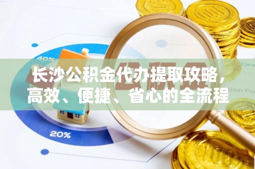 桃源长沙公积金代办提取攻略，高效、便捷、省心的全流程解析