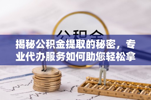 桃源揭秘公积金提取的秘密，专业代办服务如何助您轻松拿钱