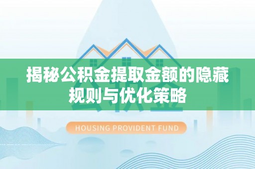 桃源揭秘公积金提取金额的隐藏规则与优化策略