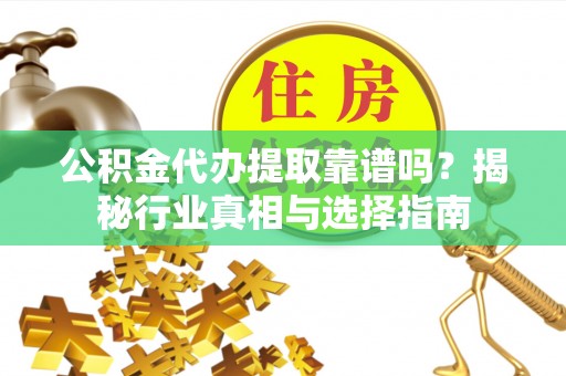 桃源公积金代办提取靠谱吗？揭秘行业真相与选择指南