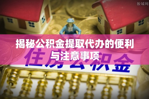 桃源揭秘公积金提取代办的便利与注意事项